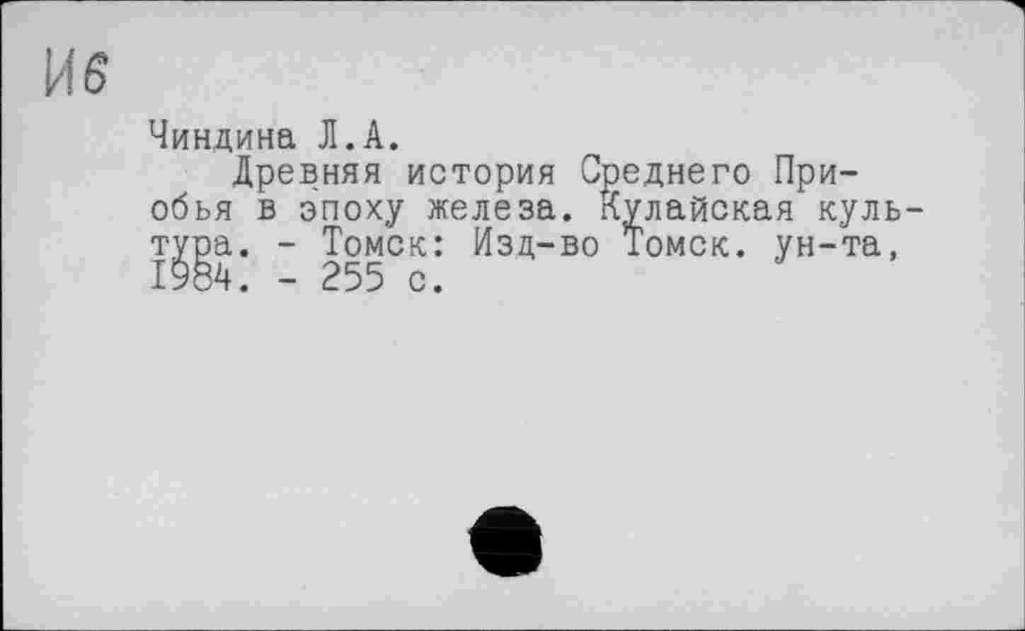 ﻿И 6
Чиндина Л.А.
Древняя история Среднего При-обья в эпоху железа. Кулайская культура. - Томск: Изд-во Томск, ун-та, 1984. - 255 с.